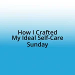 How I Crafted My Ideal Self-Care Sunday