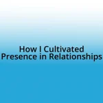 How I Cultivated Presence in Relationships