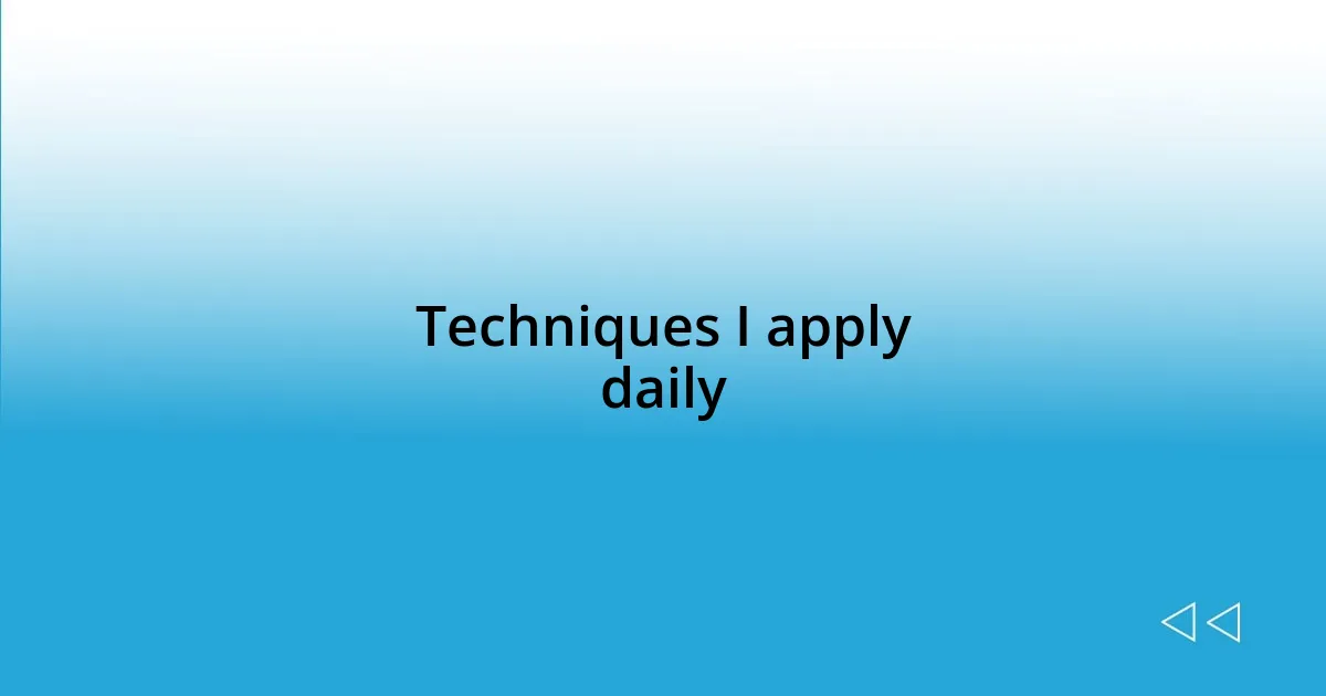 Techniques I apply daily