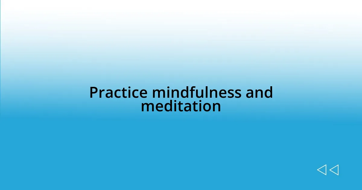 Practice mindfulness and meditation