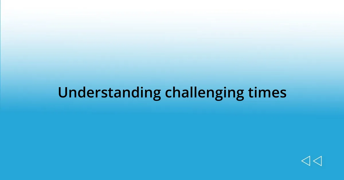 Understanding challenging times